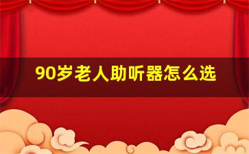 90岁老人助听器怎么选