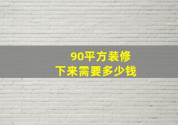 90平方装修下来需要多少钱