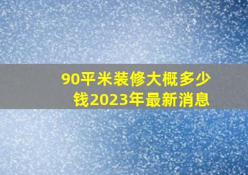 90平米装修大概多少钱2023年最新消息