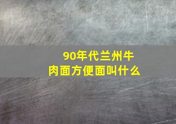 90年代兰州牛肉面方便面叫什么