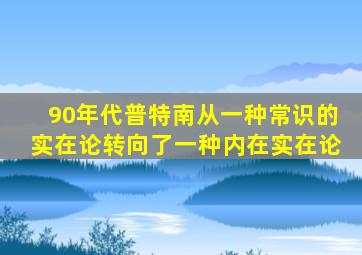 90年代普特南从一种常识的实在论转向了一种内在实在论