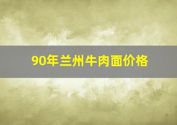 90年兰州牛肉面价格