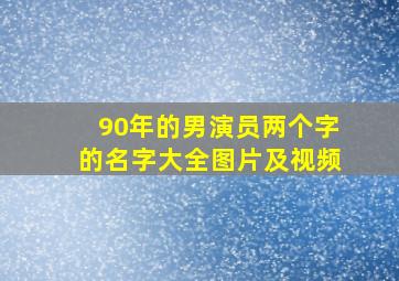 90年的男演员两个字的名字大全图片及视频