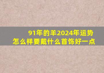 91年的羊2024年运势怎么样要戴什么首饰好一点