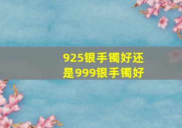 925银手镯好还是999银手镯好