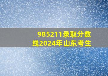 985211录取分数线2024年山东考生