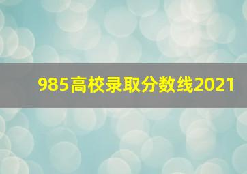 985高校录取分数线2021