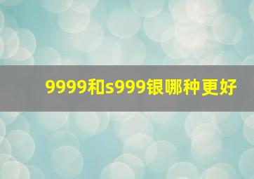 9999和s999银哪种更好