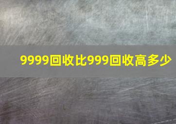 9999回收比999回收高多少