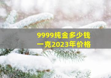 9999纯金多少钱一克2023年价格