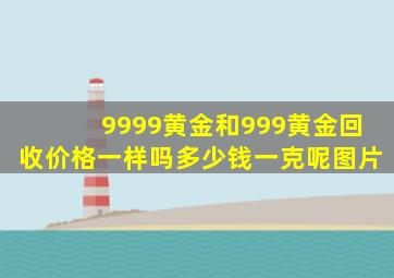 9999黄金和999黄金回收价格一样吗多少钱一克呢图片