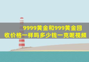 9999黄金和999黄金回收价格一样吗多少钱一克呢视频