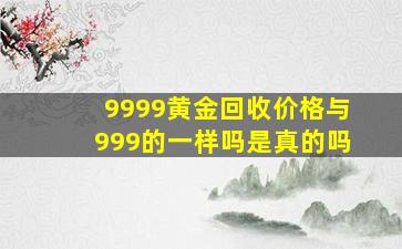 9999黄金回收价格与999的一样吗是真的吗