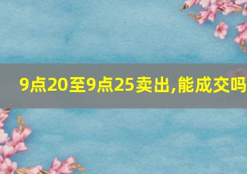 9点20至9点25卖出,能成交吗