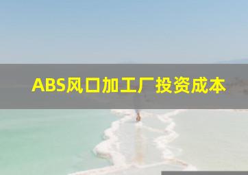 ABS风口加工厂投资成本