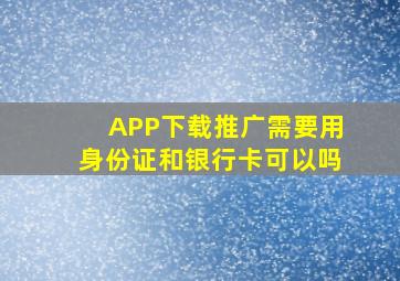 APP下载推广需要用身份证和银行卡可以吗