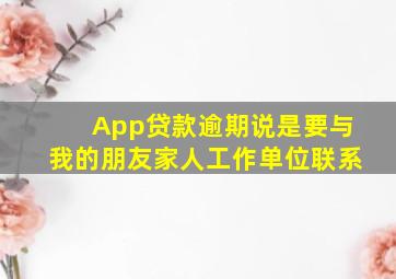 App贷款逾期说是要与我的朋友家人工作单位联系