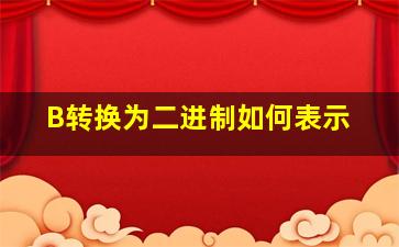 B转换为二进制如何表示