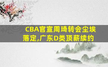 CBA官宣周琦转会尘埃落定,广东D类顶薪续约