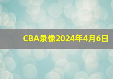 CBA录像2024年4月6日