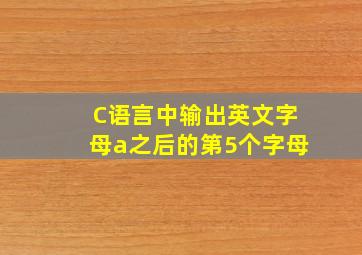 C语言中输出英文字母a之后的第5个字母