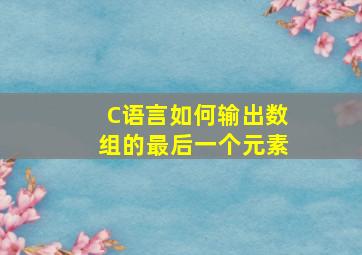 C语言如何输出数组的最后一个元素