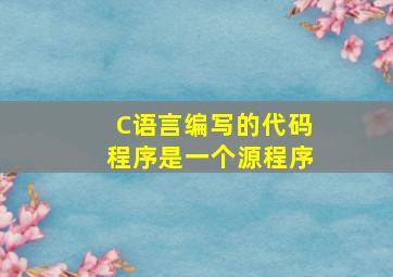 C语言编写的代码程序是一个源程序