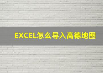 EXCEL怎么导入高德地图