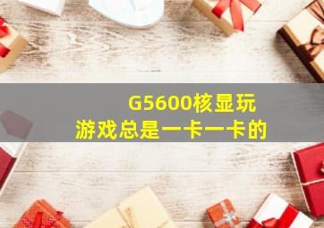 G5600核显玩游戏总是一卡一卡的