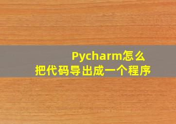 Pycharm怎么把代码导出成一个程序