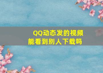 QQ动态发的视频能看到别人下载吗