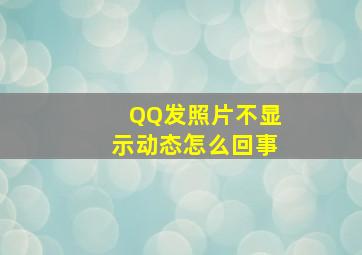 QQ发照片不显示动态怎么回事