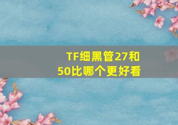 TF细黑管27和50比哪个更好看