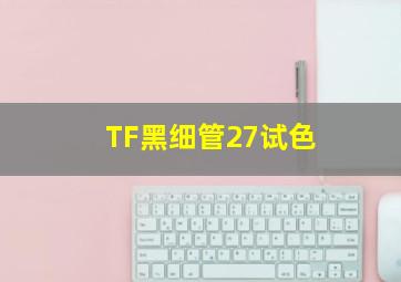 TF黑细管27试色