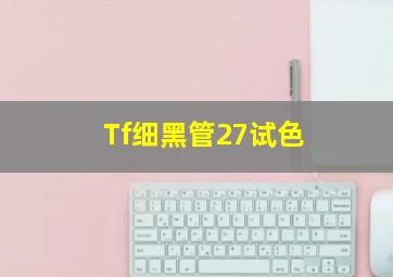 Tf细黑管27试色