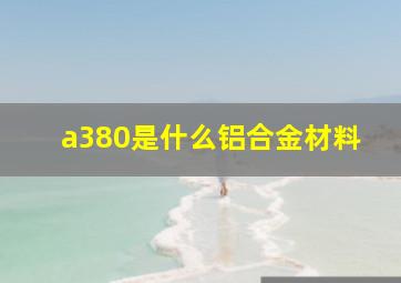 a380是什么铝合金材料