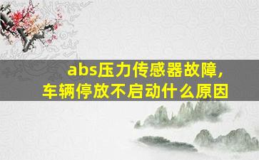 abs压力传感器故障,车辆停放不启动什么原因