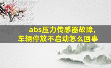 abs压力传感器故障,车辆停放不启动怎么回事