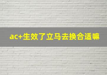 ac+生效了立马去换合适嘛