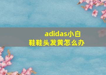 adidas小白鞋鞋头发黄怎么办