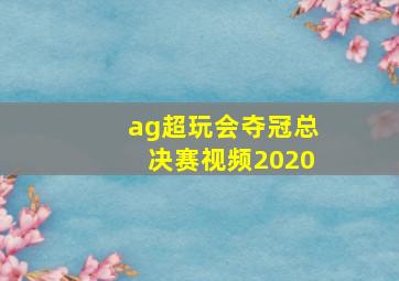 ag超玩会夺冠总决赛视频2020