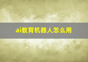 ai教育机器人怎么用