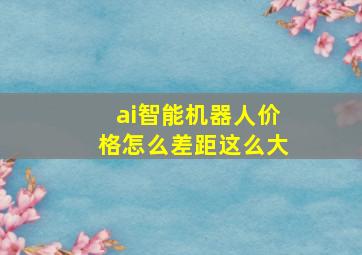 ai智能机器人价格怎么差距这么大