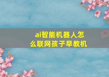 ai智能机器人怎么联网孩子早教机