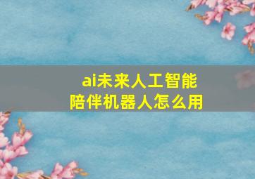 ai未来人工智能陪伴机器人怎么用