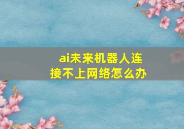 ai未来机器人连接不上网络怎么办