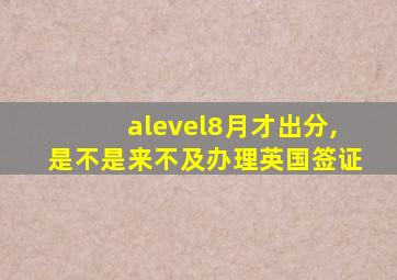 alevel8月才出分,是不是来不及办理英国签证