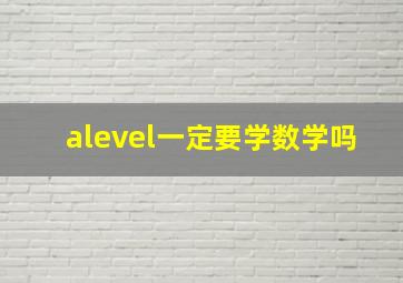 alevel一定要学数学吗