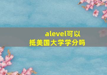 alevel可以抵美国大学学分吗