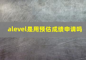 alevel是用预估成绩申请吗